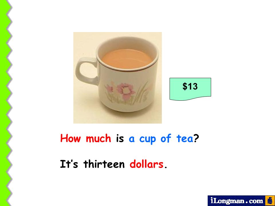 $13 How much is a cup of tea It’s thirteen dollars.
