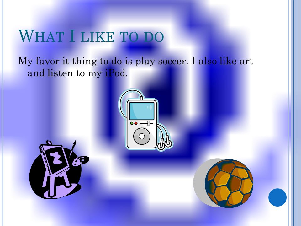 What I like to do My favor it thing to do is play soccer. I also like art and listen to my iPod.
