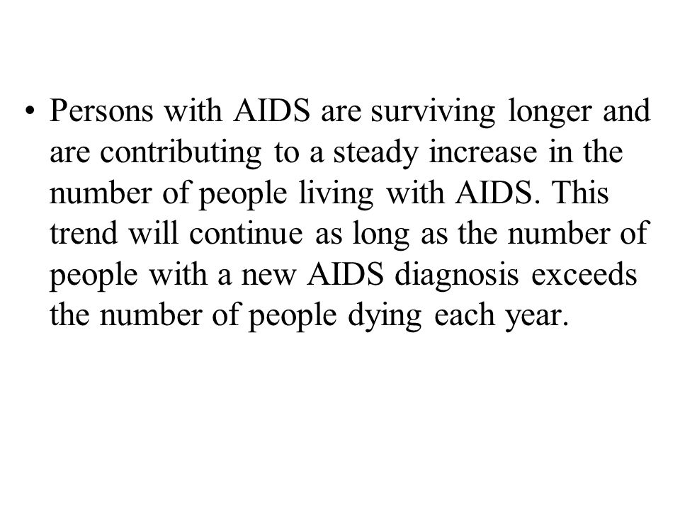 Persons with AIDS are surviving longer and are contributing to a steady increase in the number of people living with AIDS.