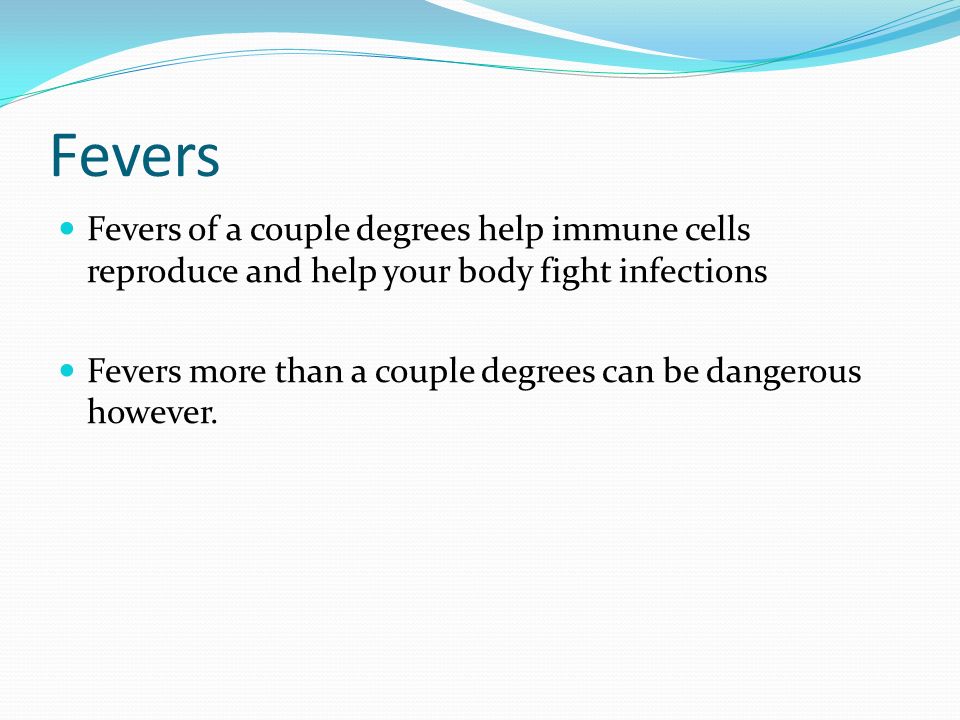 Fevers Fevers of a couple degrees help immune cells reproduce and help your body fight infections.