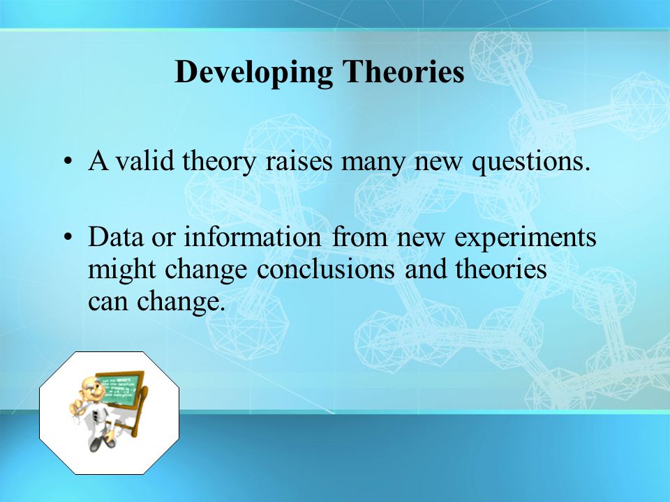 Developing Theories A valid theory raises many new questions.