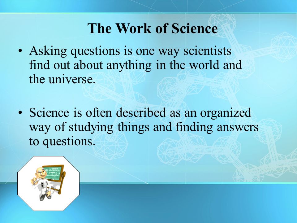 The Work of Science Asking questions is one way scientists find out about anything in the world and the universe.