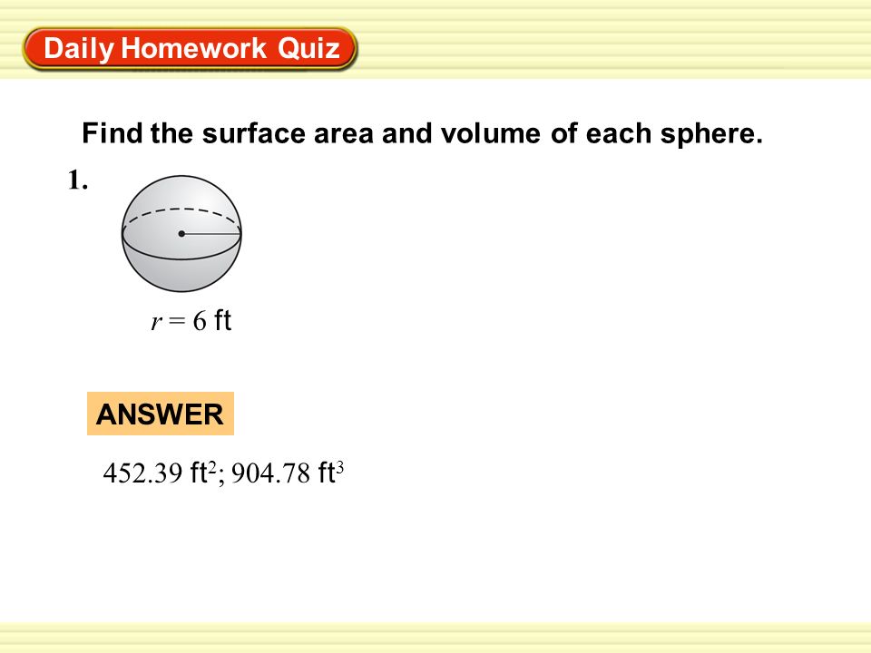 Daily Homework Quiz Find the surface area and volume of each sphere.