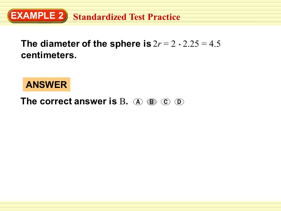 EXAMPLE 2 Standardized Test Practice. The diameter of the sphere is 2r = = 4.5. centimeters.