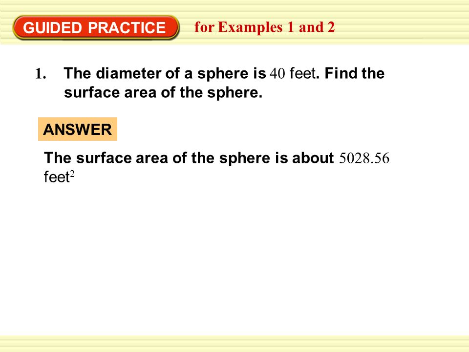 GUIDED PRACTICE for Examples 1 and The diameter of a sphere is 40 feet. Find the. surface area of the sphere.