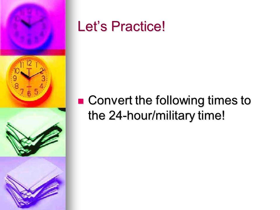 Let’s Practice! Convert the following times to the 24-hour/military time!