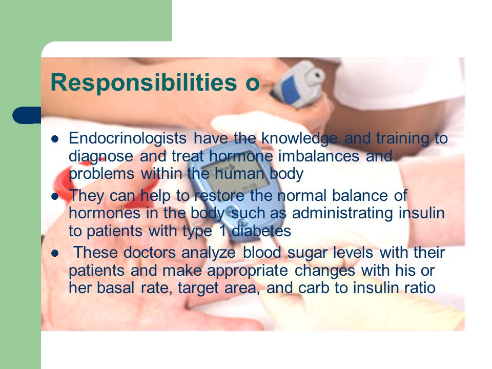 Responsibilities o Endocrinologists have the knowledge and training to diagnose and treat hormone imbalances and problems within the human body.