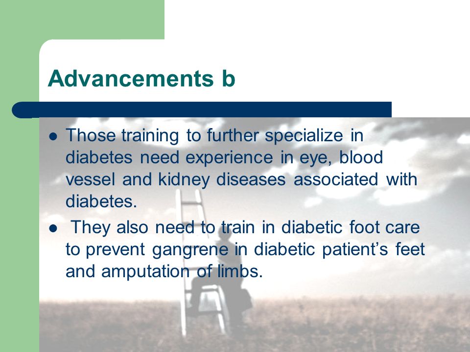 Advancements b Those training to further specialize in diabetes need experience in eye, blood vessel and kidney diseases associated with diabetes.