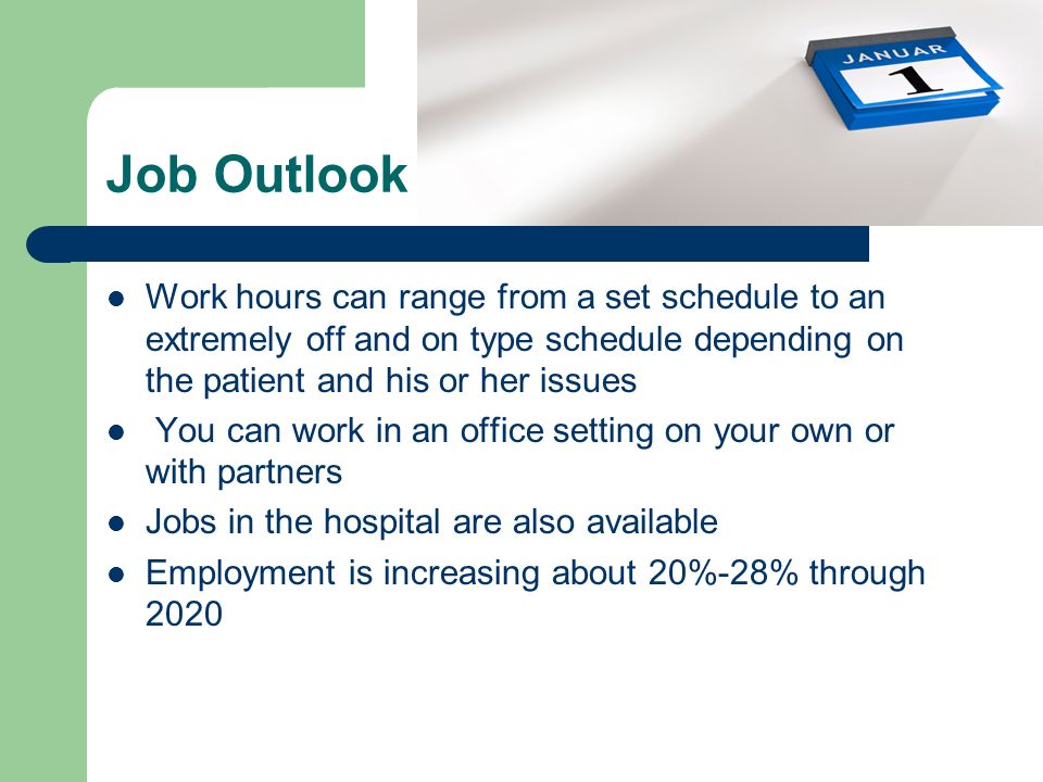 Job Outlook e Work hours can range from a set schedule to an extremely off and on type schedule depending on the patient and his or her issues.