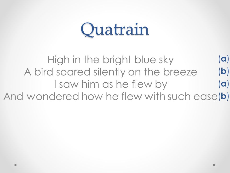 Quatrain High in the bright blue sky A bird soared silently on the breeze I saw him as he flew by And wondered how he flew with such ease.