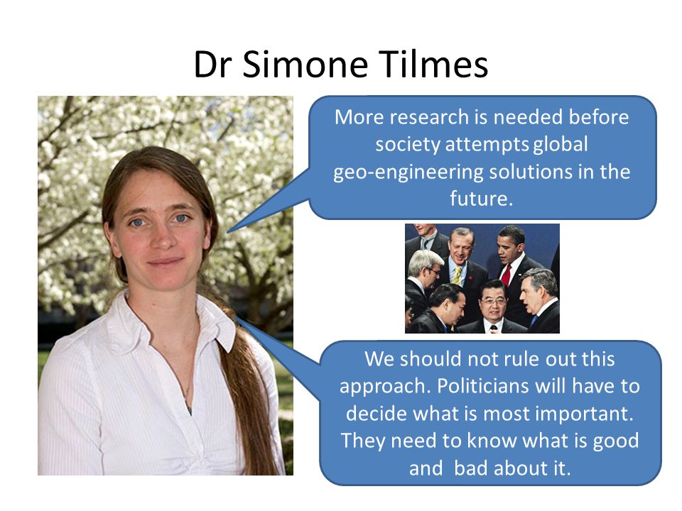 Dr Simone Tilmes More research is needed before society attempts global. geo-engineering solutions in the future.
