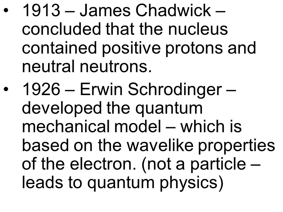 1913 – James Chadwick – concluded that the nucleus contained positive protons and neutral neutrons.
