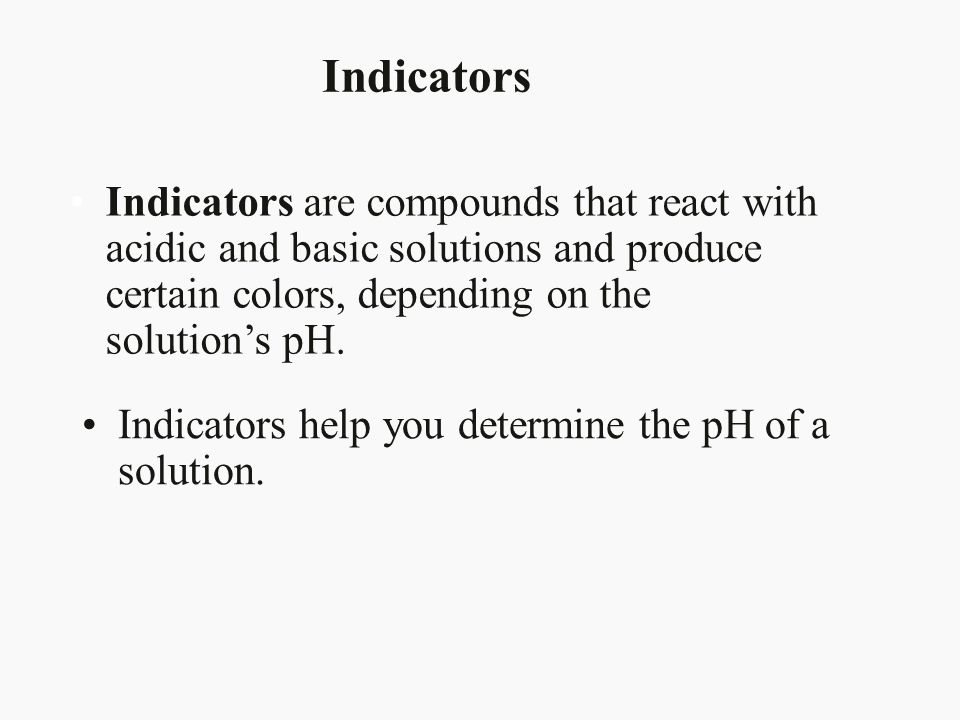 Indicators Indicators are compounds that react with acidic and basic solutions and produce certain colors, depending on the solution’s pH.