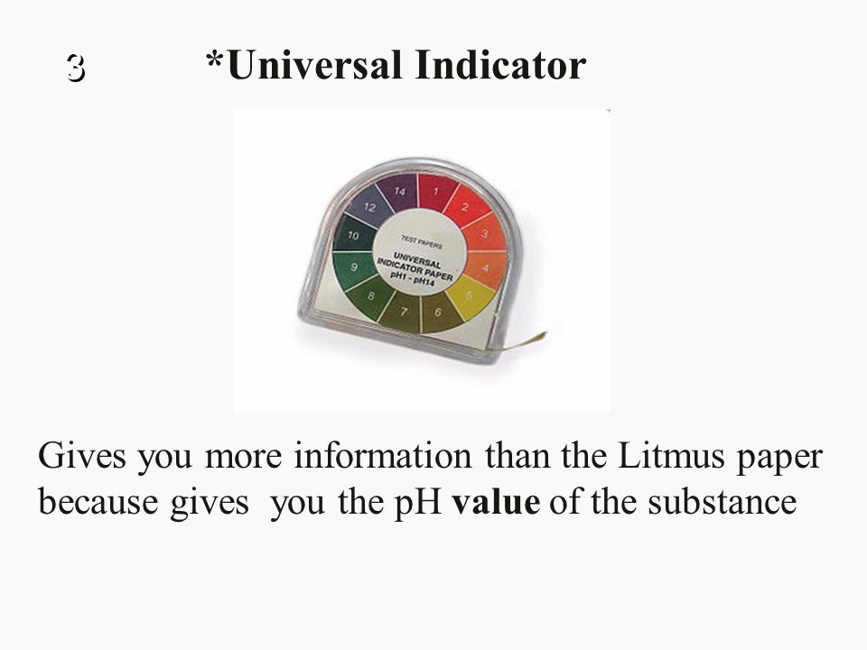 3 *Universal Indicator. Gives you more information than the Litmus paper.