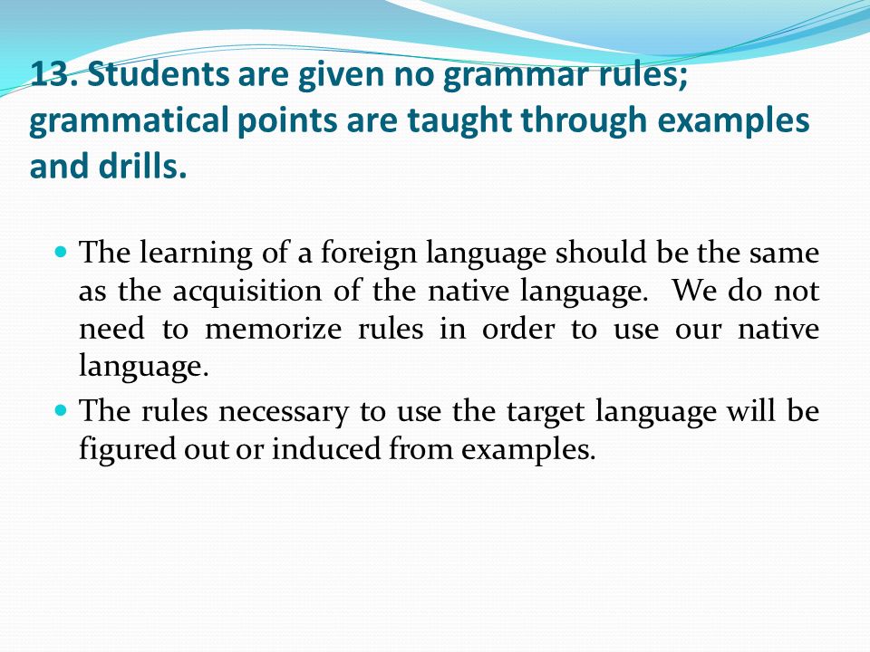 13. Students are given no grammar rules; grammatical points are taught through examples and drills.
