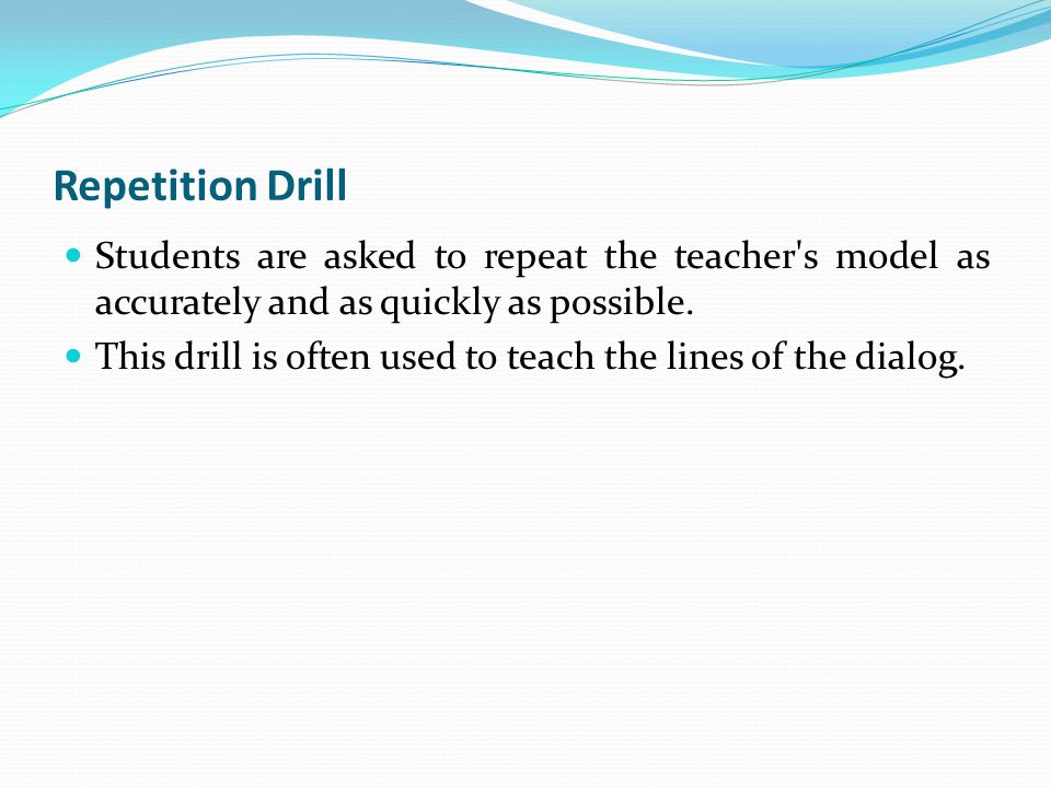 Repetition Drill Students are asked to repeat the teacher s model as accurately and as quickly as possible.