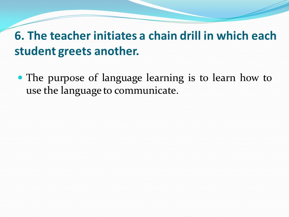 6. The teacher initiates a chain drill in which each student greets another.
