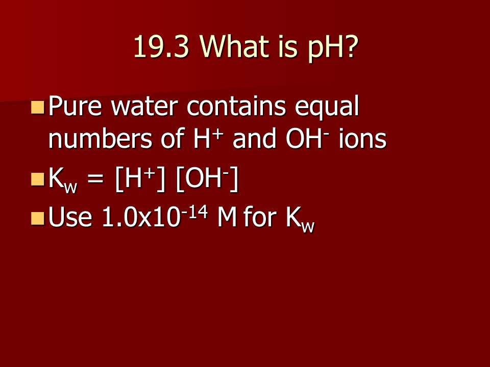 19.3 What is pH Pure water contains equal numbers of H+ and OH- ions