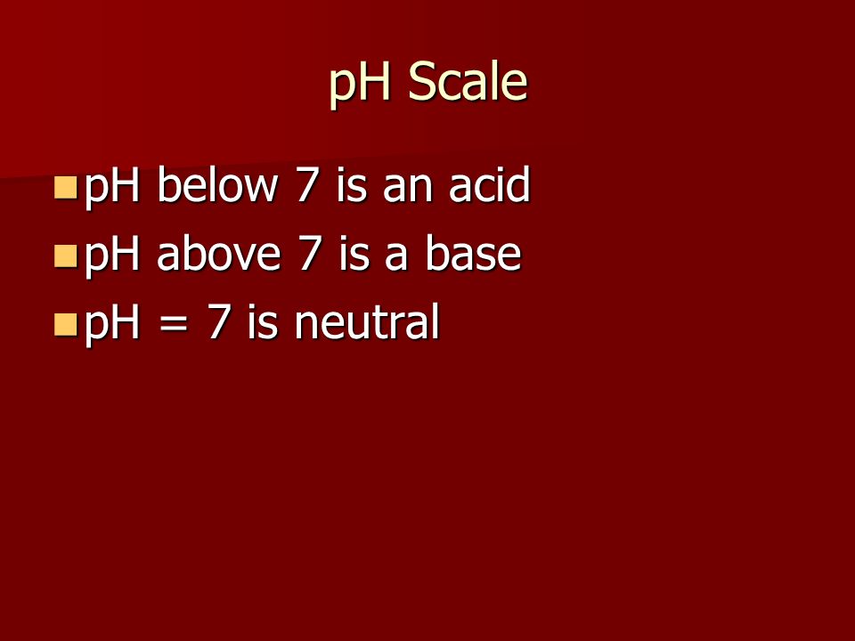 pH Scale pH below 7 is an acid pH above 7 is a base pH = 7 is neutral