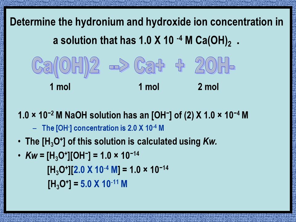 Determine the hydronium and hydroxide ion concentration in a solution that has 1.0 X M Ca(OH)2 .