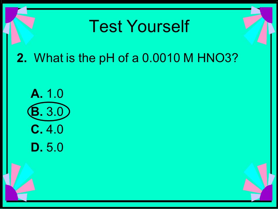 Test Yourself 2. What is the pH of a M HNO3 A. 1.0 B. 3.0