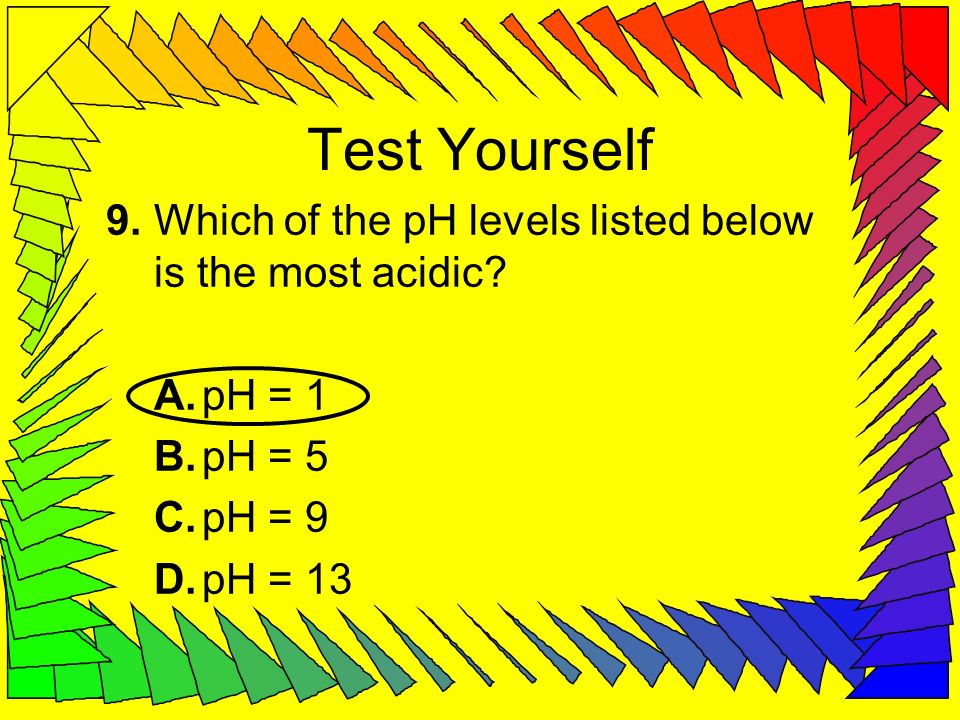 Test Yourself 9. Which of the pH levels listed below is the most acidic A. pH = 1. B. pH = 5. C. pH = 9.