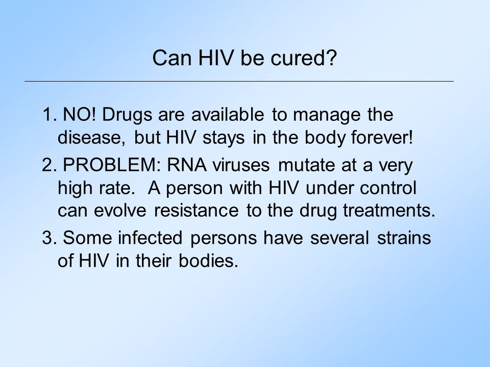 Can HIV be cured 1. NO! Drugs are available to manage the disease, but HIV stays in the body forever!