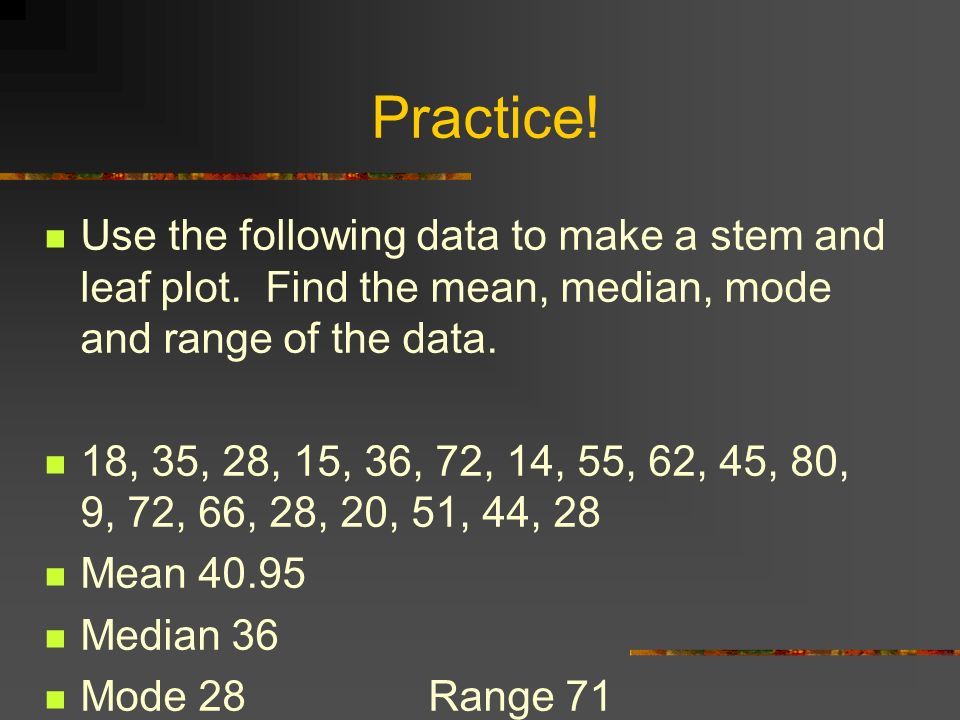 Practice! Use the following data to make a stem and leaf plot. Find the mean, median, mode and range of the data.