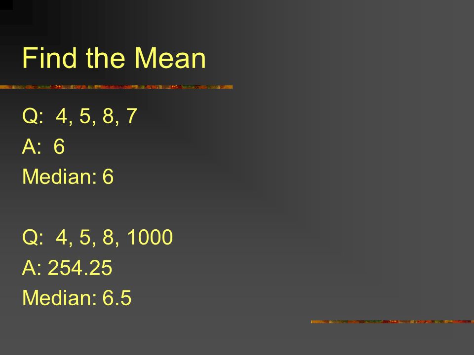 Find the Mean Q: 4, 5, 8, 7 A: 6 Median: 6 Q: 4, 5, 8, 1000 A: