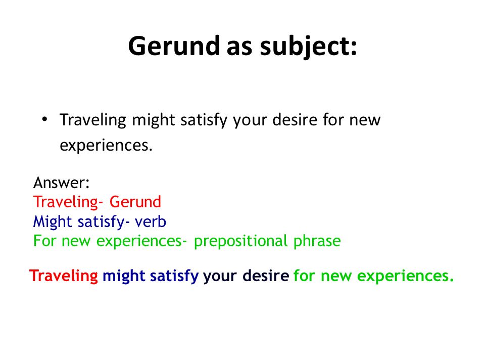 Gerund as subject: Traveling might satisfy your desire for new experiences. Answer: Traveling- Gerund.
