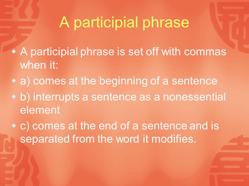 A participial phrase A participial phrase is set off with commas when it: a) comes at the beginning of a sentence.