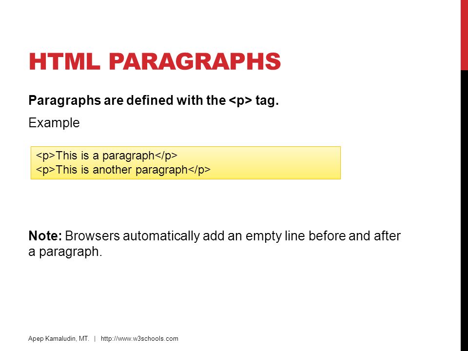 HTML Paragraphs Paragraphs are defined with the <p> tag. Example Note: Browsers automatically add an empty line before and after a paragraph.