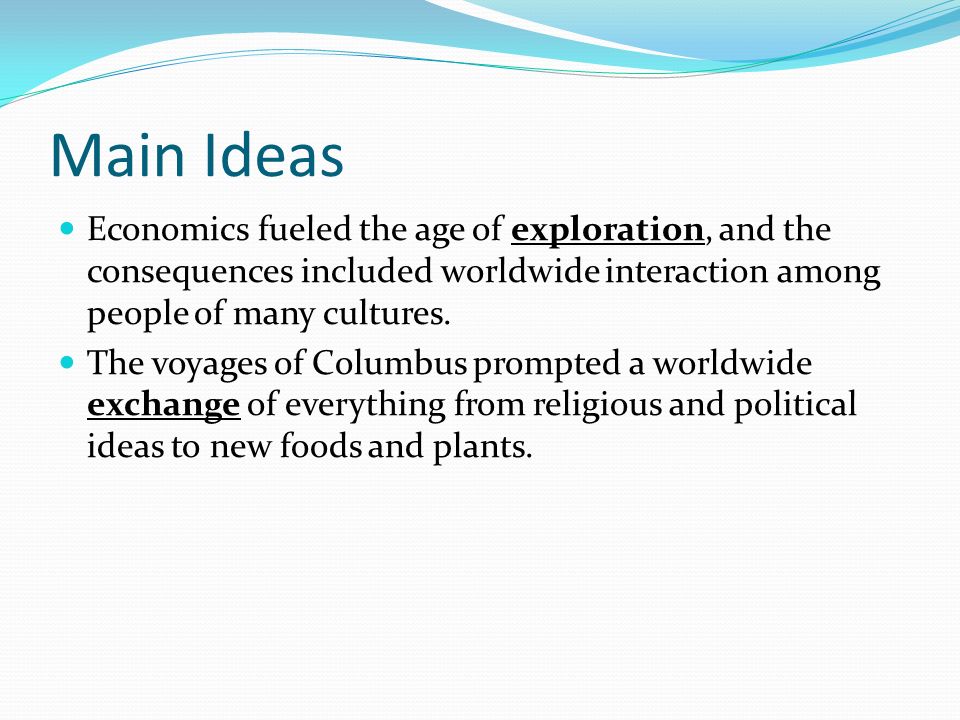 Main Ideas Economics fueled the age of exploration, and the consequences included worldwide interaction among people of many cultures.