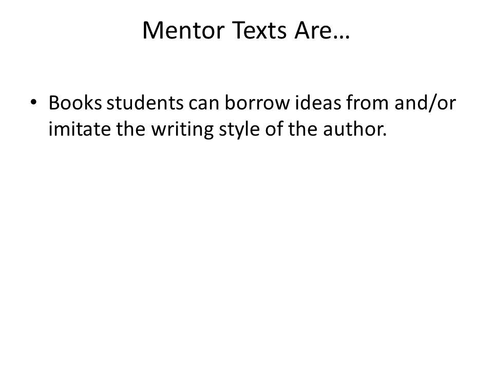 Mentor Texts Are… Books students can borrow ideas from and/or imitate the writing style of the author.