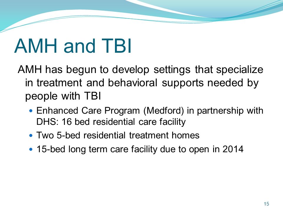 AMH and TBI AMH has begun to develop settings that specialize in treatment and behavioral supports needed by people with TBI.
