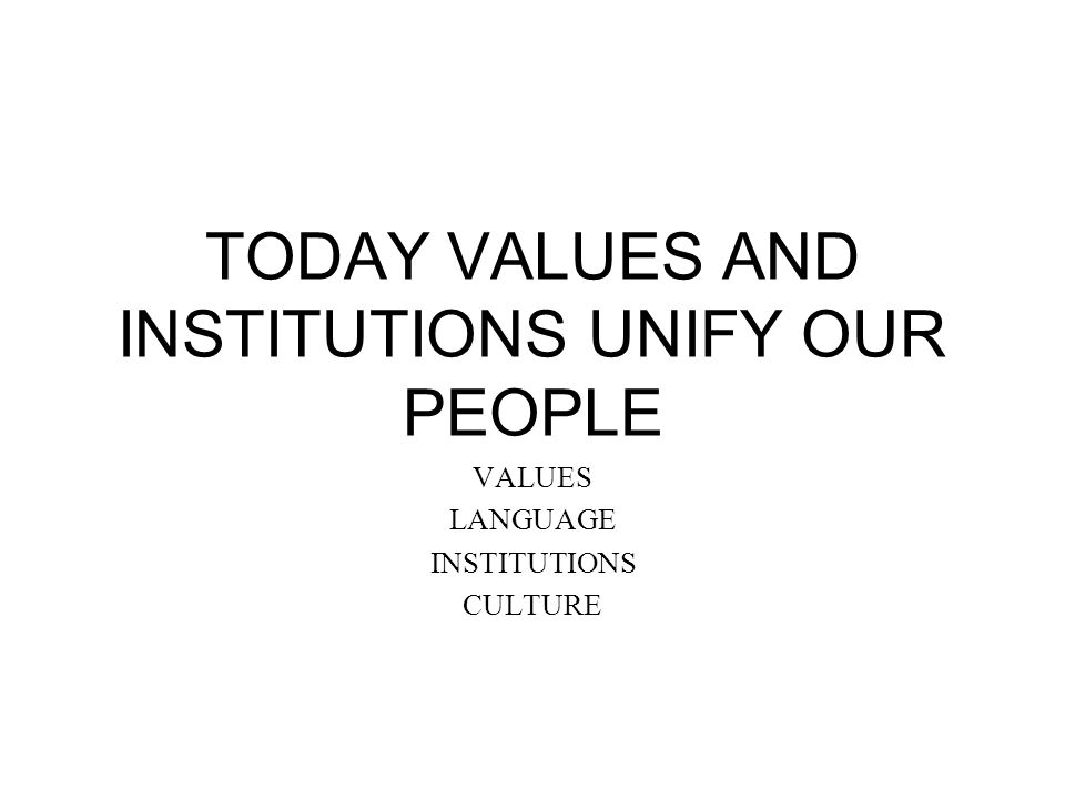 TODAY VALUES AND INSTITUTIONS UNIFY OUR PEOPLE