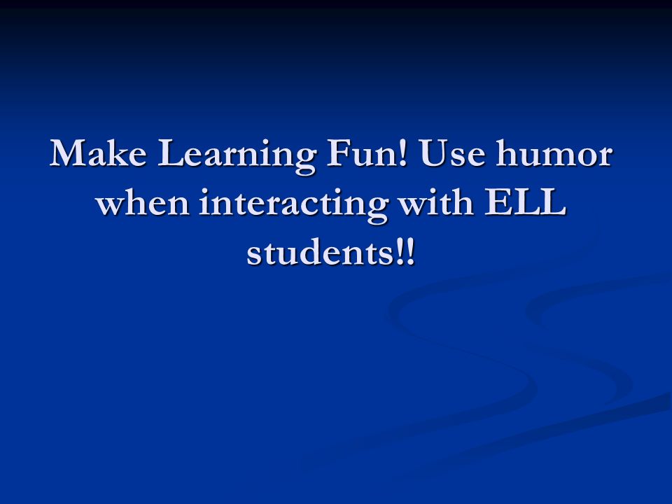 Make Learning Fun! Use humor when interacting with ELL students!!