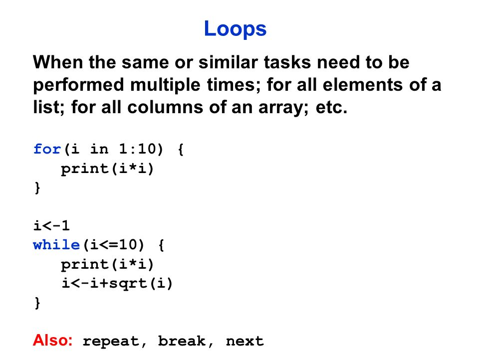 Loops When the same or similar tasks need to be performed multiple times; for all elements of a list; for all columns of an array; etc.