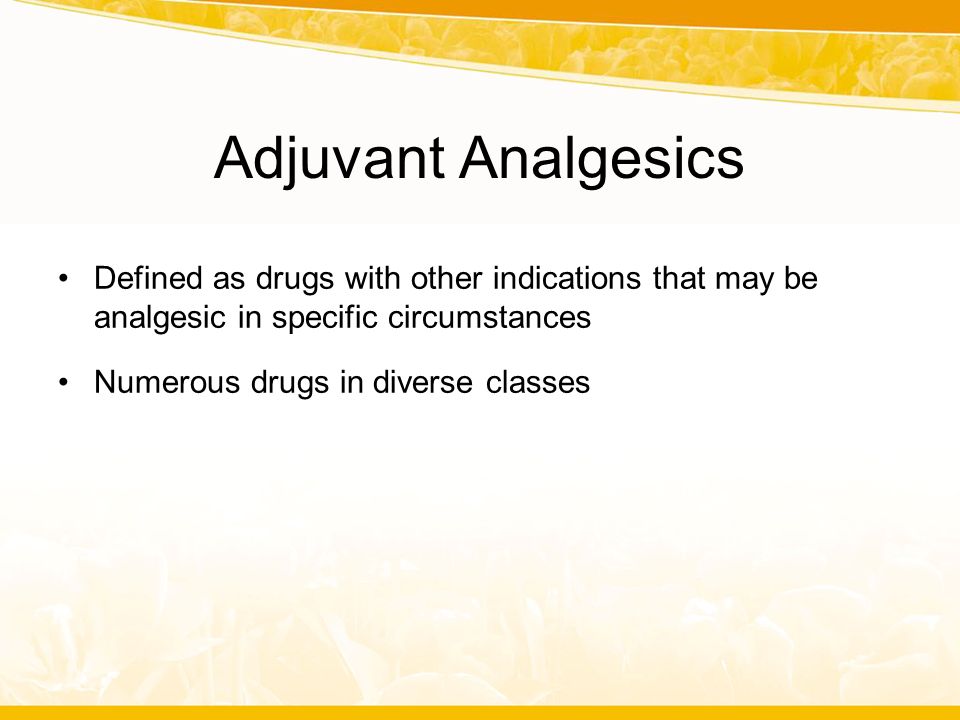 Adjuvant Analgesics Defined as drugs with other indications that may be analgesic in specific circumstances.