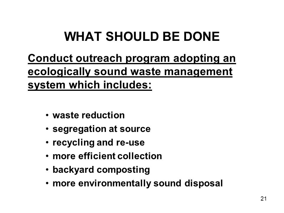 WHAT SHOULD BE DONE Conduct outreach program adopting an ecologically sound waste management system which includes: