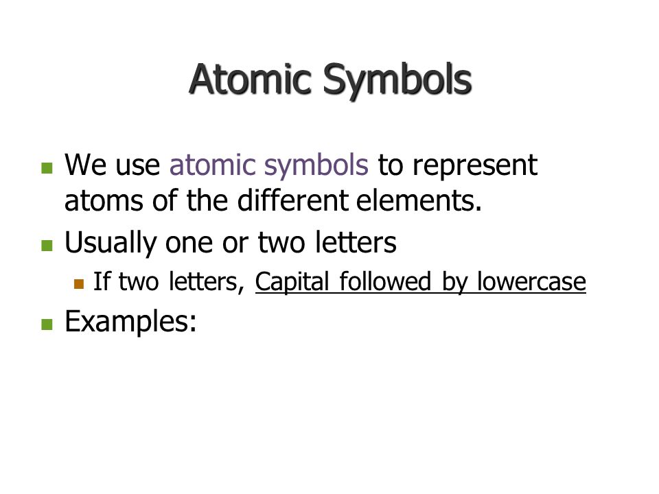 Atomic Symbols We use atomic symbols to represent atoms of the different elements. Usually one or two letters.