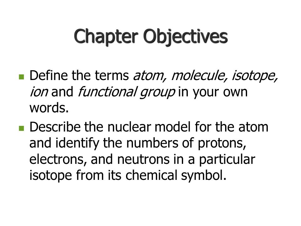 Chapter Objectives Define the terms atom, molecule, isotope, ion and functional group in your own words.