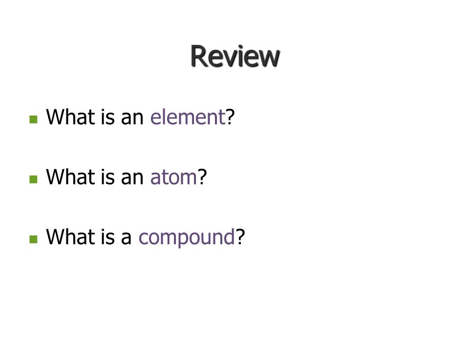 Review What is an element What is an atom What is a compound