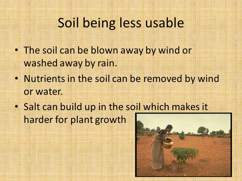 Soil being less usable The soil can be blown away by wind or washed away by rain. Nutrients in the soil can be removed by wind or water.