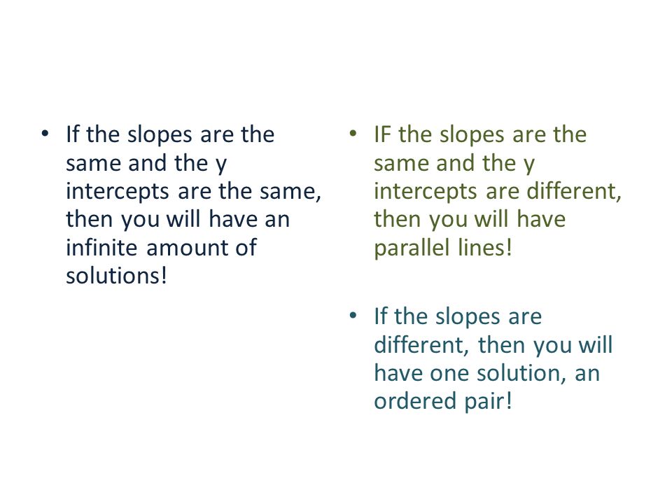 If the slopes are the same and the y intercepts are the same, then you will have an infinite amount of solutions!