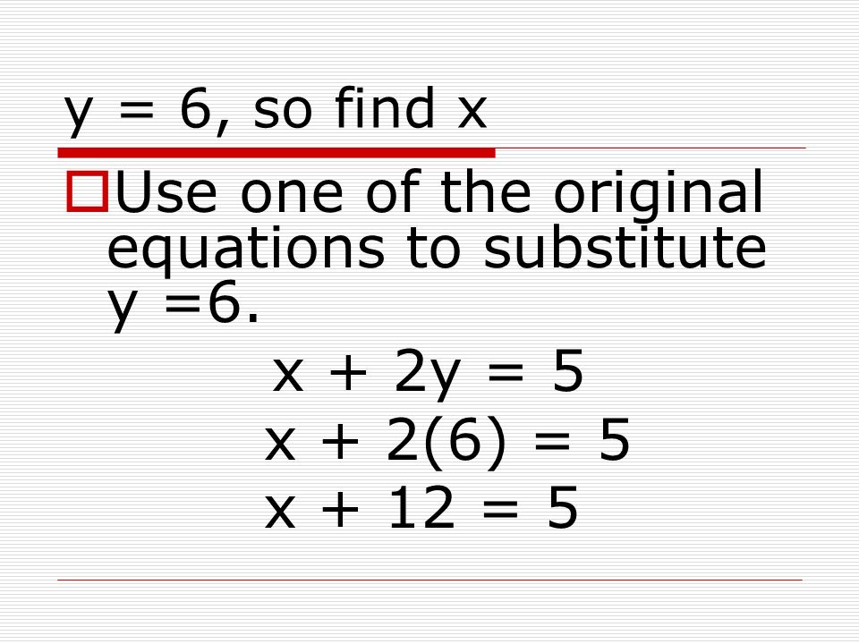 Use one of the original equations to substitute y =6. x + 2y = 5