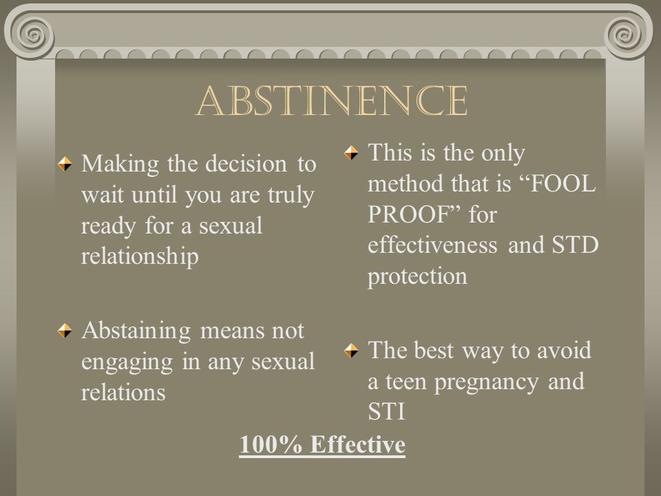 Abstinence This is the only method that is FOOL PROOF for effectiveness and STD protection. The best way to avoid a teen pregnancy and STI.