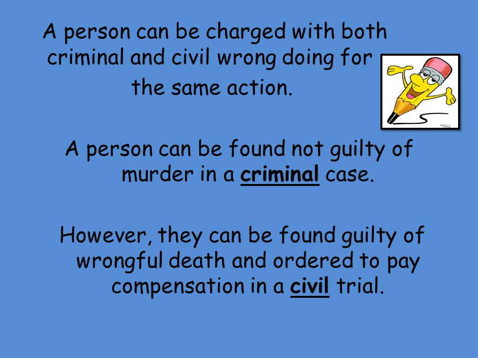 A person can be charged with both criminal and civil wrong doing for the same action.