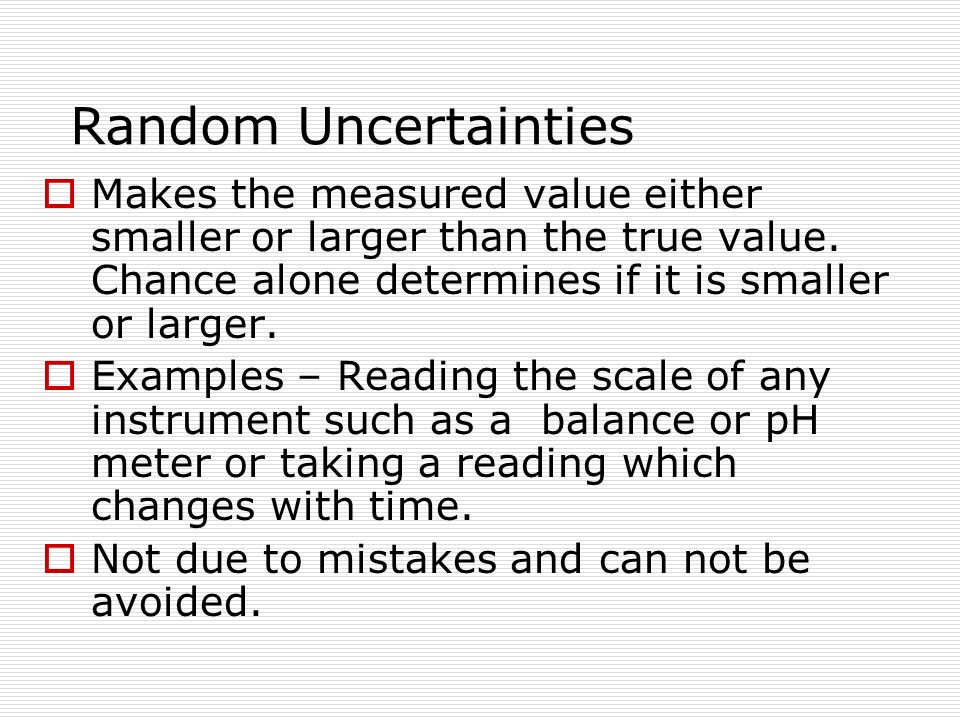 Random Uncertainties Makes the measured value either smaller or larger than the true value. Chance alone determines if it is smaller or larger.