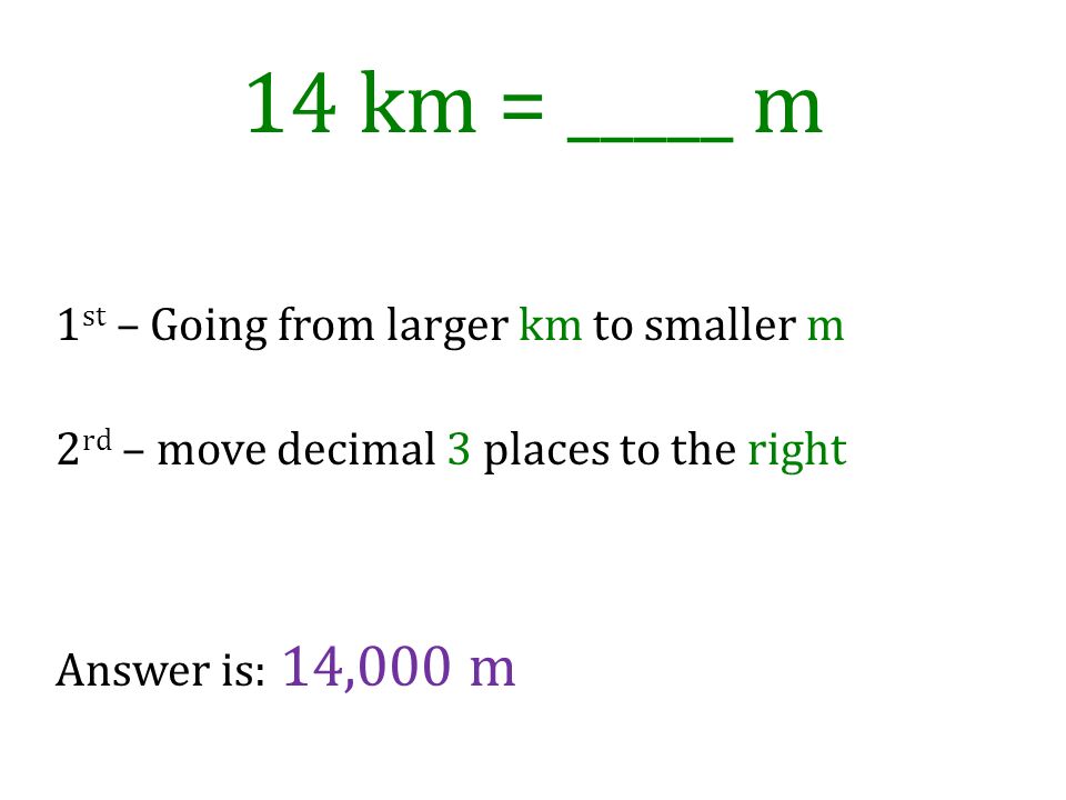 14 km = _____ m 1st – Going from larger km to smaller m 2rd – move decimal 3 places to the right Answer is: 14,000 m.